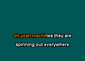 oh yeah machines they are

spinning out everywhere