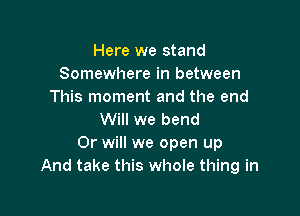 Here we stand
Somewhere in between
This moment and the end

Will we bend
Or will we open up
And take this whole thing in