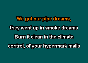 We got our pipe dreams,

they went up in smoke dreams

Bum it clean in the climate

control, of your hypermark malls