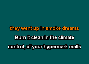 they went up in smoke dreams

Bum it clean in the climate

control, of your hypermark malls