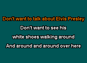 Don't want to talk about Elvis Presley
Don't want to see his
white shoes walking around

And around and around over here