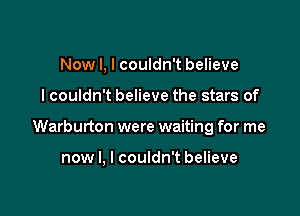 Now I, I couldn't believe
lcouldn't believe the stars of

Warburton were waiting for me

now I, I couldn't believe