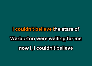 lcouldn't believe the stars of

Warburton were waiting for me

now I, I couldn't believe