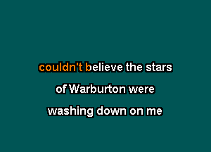 couldn't believe the stars

of Warburton were

washing down on me