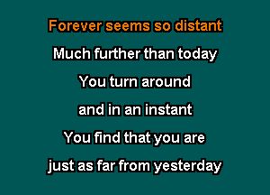 Forever seems so distant
Much further than today
You turn around
and in an instant

You find that you are

just as far from yesterday