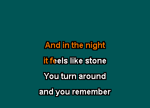And in the night

it feels like stone
You turn around

and you remember