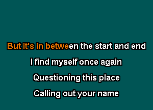 But it's in between the start and end

lfmd myself once again

Questioning this place

Calling out your name