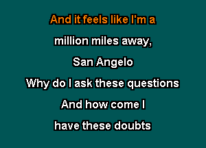 And it feels like I'm a
million miles away,

San Angelo

Why do I ask these questions

And how come I

have these doubts