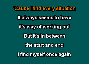 'Cause I find evety situation
It always seems to have
it's way of working out
But it's in between
the start and end

Ifmd myselfonce again I