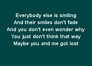 Everybody else is smiling
And their smiles don't fade
And you don't even wonder why
You just don't think that way
Maybe you and me got lost
