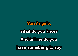 San Angelo,
what do you know

And tell me do you

have something to say