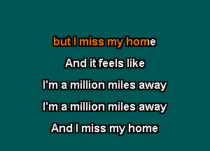 but I miss my home
And it feels like

I'm a million miles away

I'm a million miles away

And I miss my home
