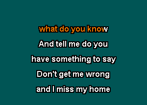what do you know

And tell me do you

have something to say

Don't get me wrong

and I miss my home
