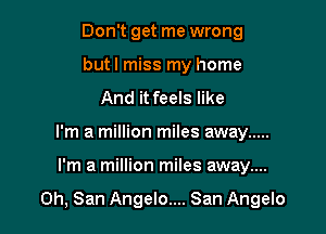 Don't get me wrong
but I miss my home
And it feels like
I'm a million miles away .....

I'm a million miles away....

0h, San Angelo.... San Angelo