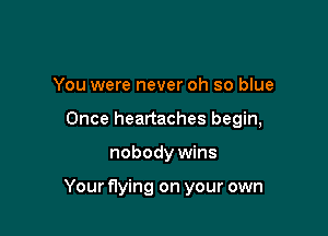 You were never oh so blue
Once heartaches begin,

nobody wins

Your flying on your own