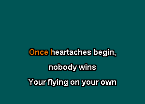 Once heartaches begin,

nobody wins

Your flying on your own