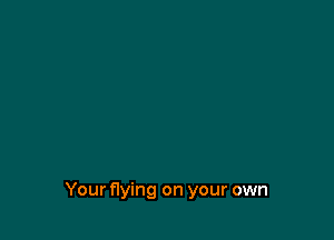 Your flying on your own