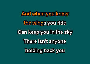 And when you know

the wings you ride

Can keep you in the sky

There isn't anyone

holding back you