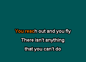 You reach out and you fly

There isn't anything

that you can't do