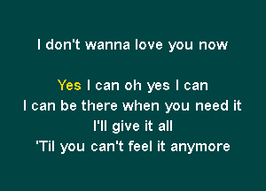 I don't wanna love you now

Yes I can oh yes I can

I can be there when you need it
I'll give it all
'Til you can't feel it anymore
