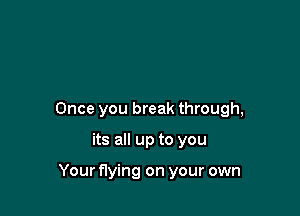 Once you break through,

its all up to you

Your flying on your own