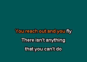 You reach out and you fly

There isn't anything

that you can't do