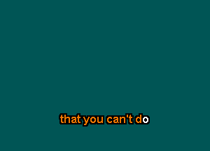 that you can't do