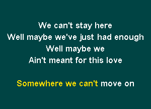 We can't stay here
Well maybe we've just had enough
Well maybe we

Maybe you and me got lost
Somewhere we can't move on