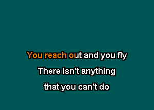 You reach out and you fly

There isn't anything

that you can't do