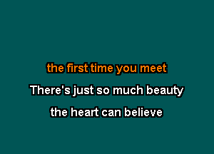 the first time you meet

There'sjust so much beauty

the heart can believe