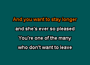 And you want to stay longer

and she's ever so pleased

You're one ofthe many

who don't want to leave