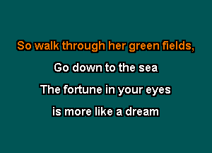 So walk through her green fields,

Go down to the sea

The fortune in your eyes

is more like a dream