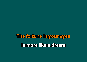 The fortune in your eyes

is more like a dream