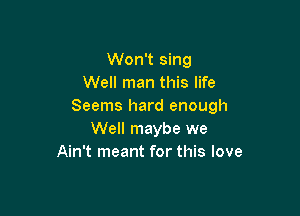 Won't sing
Well man this life
Seems hard enough

Well maybe we
Ain't meant for this love