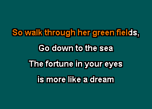 So walk through her green fields,

Go down to the sea

The fortune in your eyes

is more like a dream