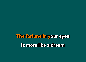 The fortune in your eyes

is more like a dream