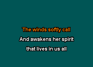 The winds softly call

And awakens her spirit

that lives in us all