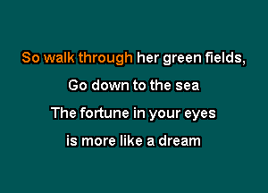 So walk through her green fields,

Go down to the sea

The fortune in your eyes

is more like a dream