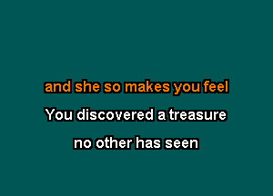 and she so makes you feel

You discovered a treasure

no other has seen