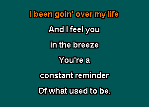 I been goin' over my life

And lfeel you
in the breeze
You're a
constant reminder

Of what used to be.