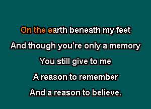 On the earth beneath my feet

And though you're only a memory

You still give to me
A reason to remember

And a reason to believe.