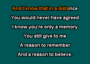 And I know that in a distance
You would never have agreed
I know you're only a memory

You still give to me

A reason to remember

And a reason to believe. I