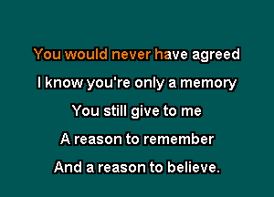 You would never have agreed

lknow you're only a memory
You still give to me
A reason to remember

And a reason to believe.