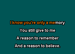 lknow you're only a memory

You still give to me
A reason to remember

And a reason to believe.