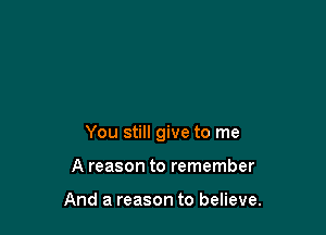 You still give to me

A reason to remember

And a reason to believe.