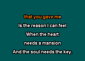 that you gave me
Is the reason I can feel

When the heart

needs a mansion

And the soul needs the key.