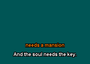 needs a mansion

And the soul needs the key.