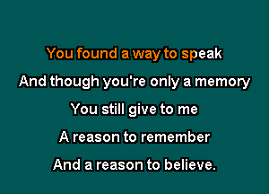 You found a way to speak

And though you're only a memory

You still give to me
A reason to remember

And a reason to believe.