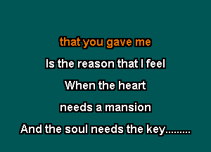 that you gave me
Is the reason that I feel
When the heart

needs a mansion

And the soul needs the key .........