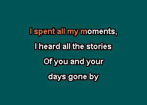 lspent all my moments,

lheard all the stories
Ofyou and your
days gone by